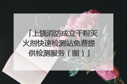 上饶消防成立干粉灭火剂快速检测站免费提供检测服务（图）