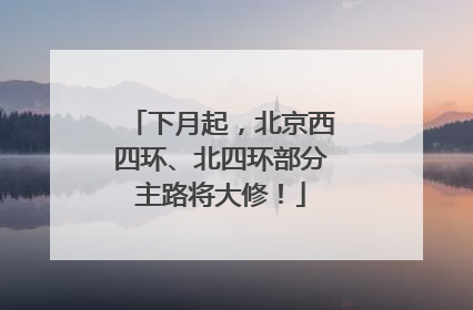 下月起，北京西四环、北四环部分主路将大修！