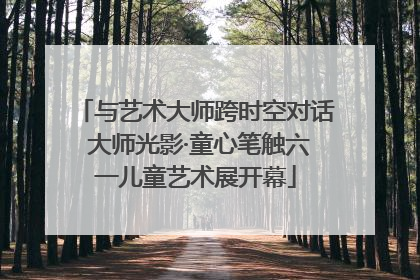 与艺术大师跨时空对话 大师光影·童心笔触六一儿童艺术展开幕