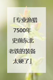 专业渔猎7500年 史前东北老铁的装备太硬了