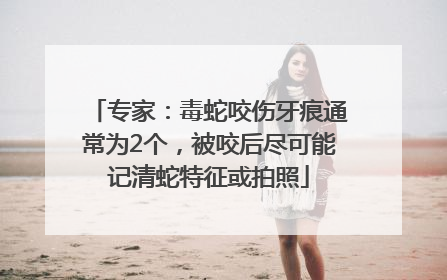 专家：毒蛇咬伤牙痕通常为2个，被咬后尽可能记清蛇特征或拍照