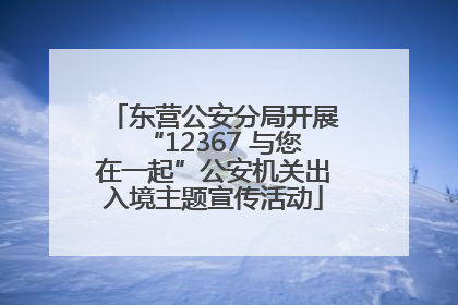 东营公安分局开展“12367 与您在一起”公安机关出入境主题宣传活动