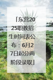 东营2025职教招生时间表公布：6月27日起分两阶段录取