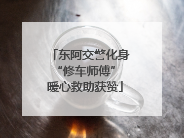 东阿交警化身“修车师傅” 暖心救助获赞