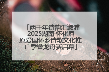 两千年诗韵汇溆浦 2025湖南·怀化屈原爱国怀乡诗歌文化推广季暨龙舟赛启幕