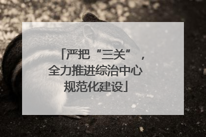 严把“三关”，全力推进综治中心规范化建设