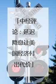 中经评论：延迟降息让美国经济付出代价