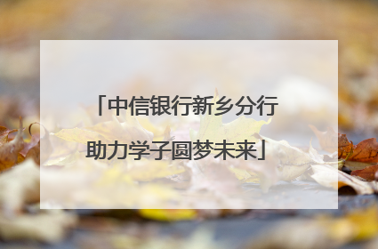 中信银行新乡分行助力学子圆梦未来