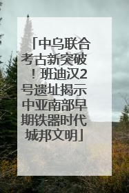 中乌联合考古新突破！班迪汉2号遗址揭示中亚南部早期铁器时代城邦文明