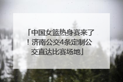 中国女篮热身赛来了！济南公交4条定制公交直达比赛场地