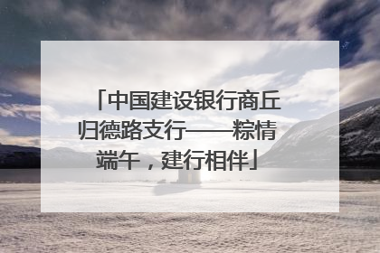 中国建设银行商丘归德路支行——粽情端午，建行相伴