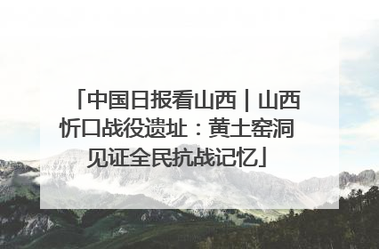 中国日报看山西｜山西忻口战役遗址：黄土窑洞见证全民抗战记忆