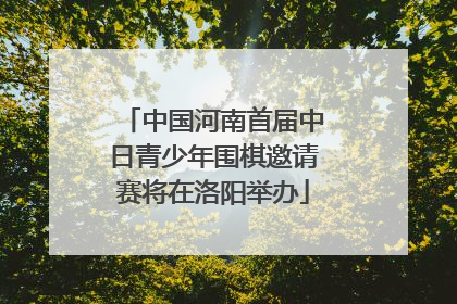 中国河南首届中日青少年围棋邀请赛将在洛阳举办