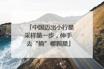 中国迈出小行星采样第一步，伸手去“摘”哪颗星