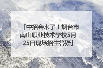 中招会来了！烟台市南山职业技术学校5月25日现场招生答疑