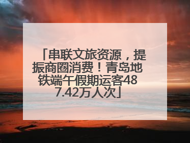 串联文旅资源，提振商圈消费！青岛地铁端午假期运客487.42万人次