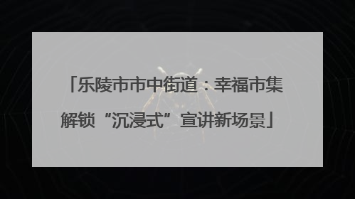 乐陵市市中街道：幸福市集解锁“沉浸式”宣讲新场景