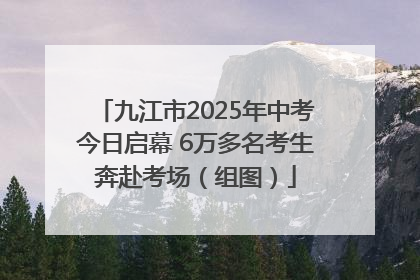 九江市2025年中考今日启幕 6万多名考生奔赴考场（组图）