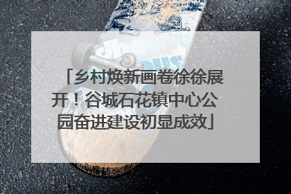 乡村焕新画卷徐徐展开！谷城石花镇中心公园奋进建设初显成效