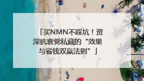 买NMN不踩坑！资深抗衰党私藏的“效果与省钱双赢法则”