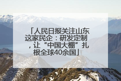 人民日报关注山东这家民企：研发定制，让“中国大棚”扎根全球40余国