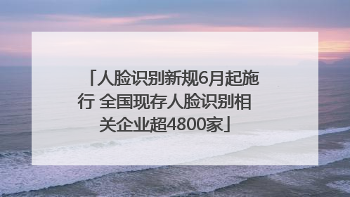 人脸识别新规6月起施行 全国现存人脸识别相关企业超4800家