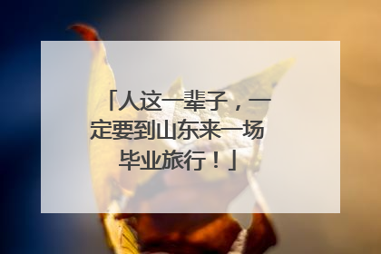 人这一辈子，一定要到山东来一场毕业旅行！