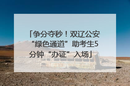 争分夺秒！双辽公安“绿色通道”助考生5分钟“办证”入场