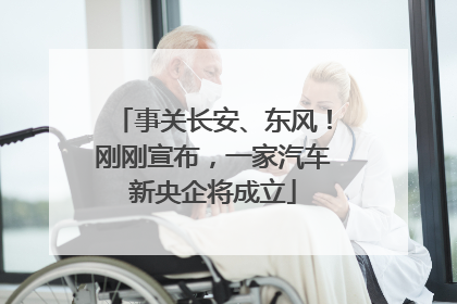 事关长安、东风！刚刚宣布，一家汽车新央企将成立