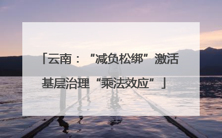云南：“减负松绑”激活基层治理“乘法效应”