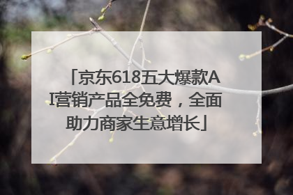 京东618五大爆款AI营销产品全免费，全面助力商家生意增长