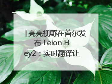 亮亮视野在首尔发布 Leion Hey2：实时翻译让世界“听”中国话