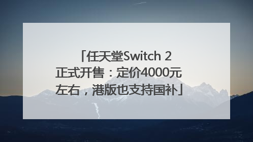 任天堂Switch 2正式开售：定价4000元左右，港版也支持国补