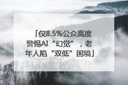 仅8.5%公众高度警惕AI“幻觉”，老年人陷“双低”困境