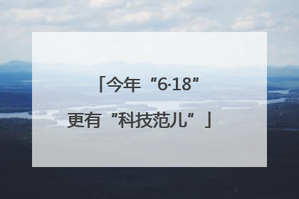 今年“6·18”更有“科技范儿”