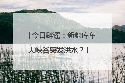 今日辟谣：新疆库车大峡谷突发洪水？