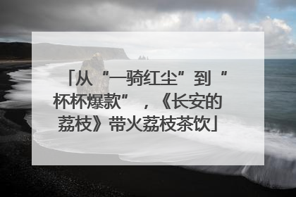 从“一骑红尘”到“杯杯爆款”，《长安的荔枝》带火荔枝茶饮