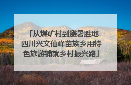 从煤矿村到避暑胜地 四川兴文仙峰苗族乡用特色旅游铺就乡村振兴路