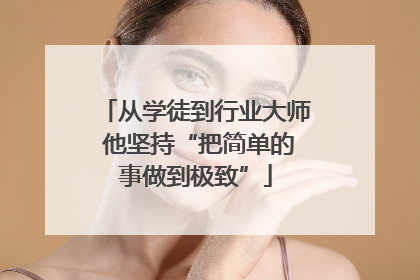 从学徒到行业大师 他坚持“把简单的事做到极致”