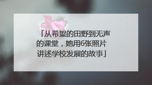 从希望的田野到无声的课堂，她用6张照片讲述学校发展的故事