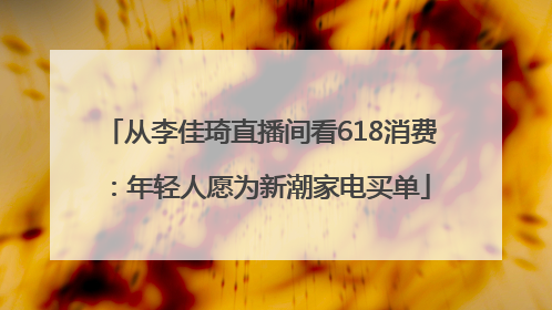 从李佳琦直播间看618消费：年轻人愿为新潮家电买单