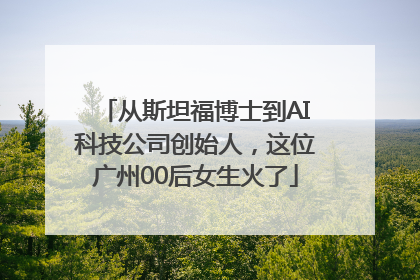 从斯坦福博士到AI科技公司创始人，这位广州00后女生火了