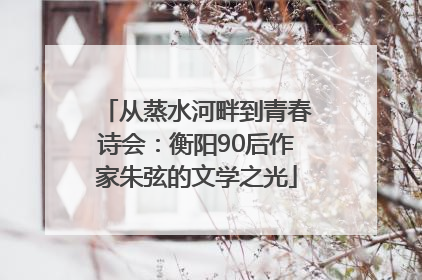 从蒸水河畔到青春诗会：衡阳90后作家朱弦的文学之光
