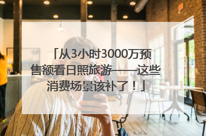 从3小时3000万预售额看日照旅游——这些消费场景该补了！