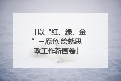 以“红、绿、金”三原色 绘就思政工作新画卷