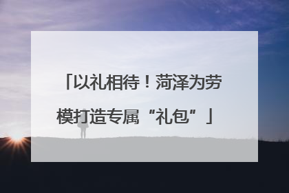 以礼相待！菏泽为劳模打造专属“礼包”