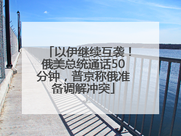 以伊继续互袭！俄美总统通话50分钟，普京称俄准备调解冲突