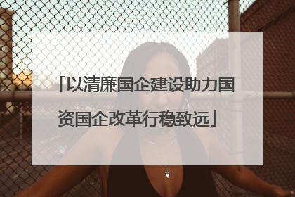 以清廉国企建设助力国资国企改革行稳致远