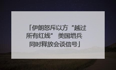 伊朗怒斥以方“越过所有红线” 美国增兵同时释放会谈信号