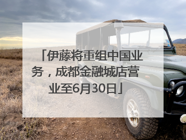 伊藤将重组中国业务，成都金融城店营业至6月30日